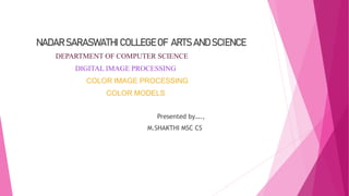 NADAR SARASWATHI COLLEGE OF ARTS AND SCIENCE
DEPARTMENT OF COMPUTER SCIENCE
DIGITAL IMAGE PROCESSING
COLOR IMAGE PROCESSING
COLOR MODELS
Presented by….,
M.SHAKTHI MSC CS
 