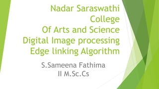 Nadar Saraswathi
College
Of Arts and Science
Digital Image processing
Edge linking Algorithm
S.Sameena Fathima
II M.Sc.Cs
 