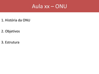 Aula xx – ONU
1. História da ONU
2. Objetivos
3. Estrutura
 