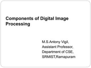 Components of Digital Image
Processing
M.S.Antony Vigil,
Assistant Professor,
Department of CSE,
SRMIST,Ramapuram
 