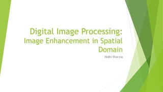 Digital Image Processing:
Image Enhancement in Spatial
Domain
Nidhi Sharma
 