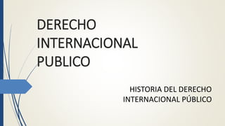 DERECHO
INTERNACIONAL
PUBLICO
HISTORIA DEL DERECHO
INTERNACIONAL PÚBLICO
 