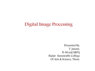 Digital Image Processing
Presented By,
T. Janani,
II-M.sc(CS&IT)
Nadar Saraswathi College
Of Arts & Science, Theni.
 