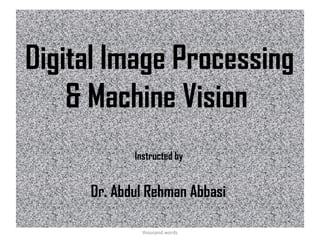 Digital Image Processing
& Machine Vision
Instructed by

Dr. Abdul Rehman Abbasi
One picture is worth more than ten
thousand words

 