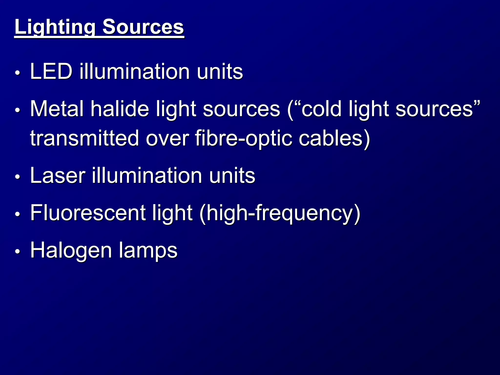 Lighting Sources
• LED illumination units
• Metal halide light sources (“cold light sources”
transmitted over fibre-optic cables)
• Laser illumination units
• Fluorescent light (high-frequency)
• Halogen lamps
 