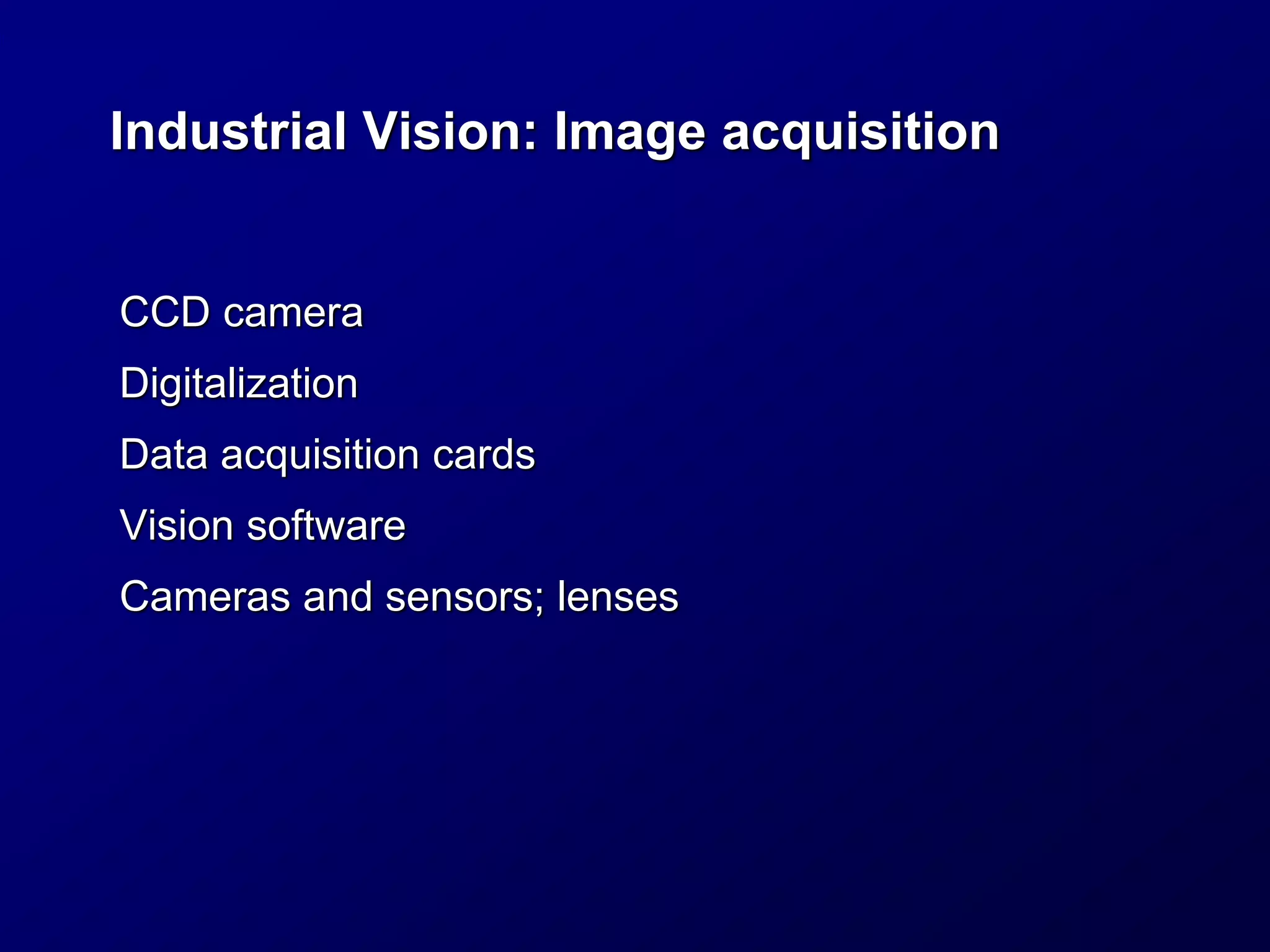 Industrial Vision: Image acquisition
CCD camera
Digitalization
Data acquisition cards
Vision software
Cameras and sensors; lenses
 