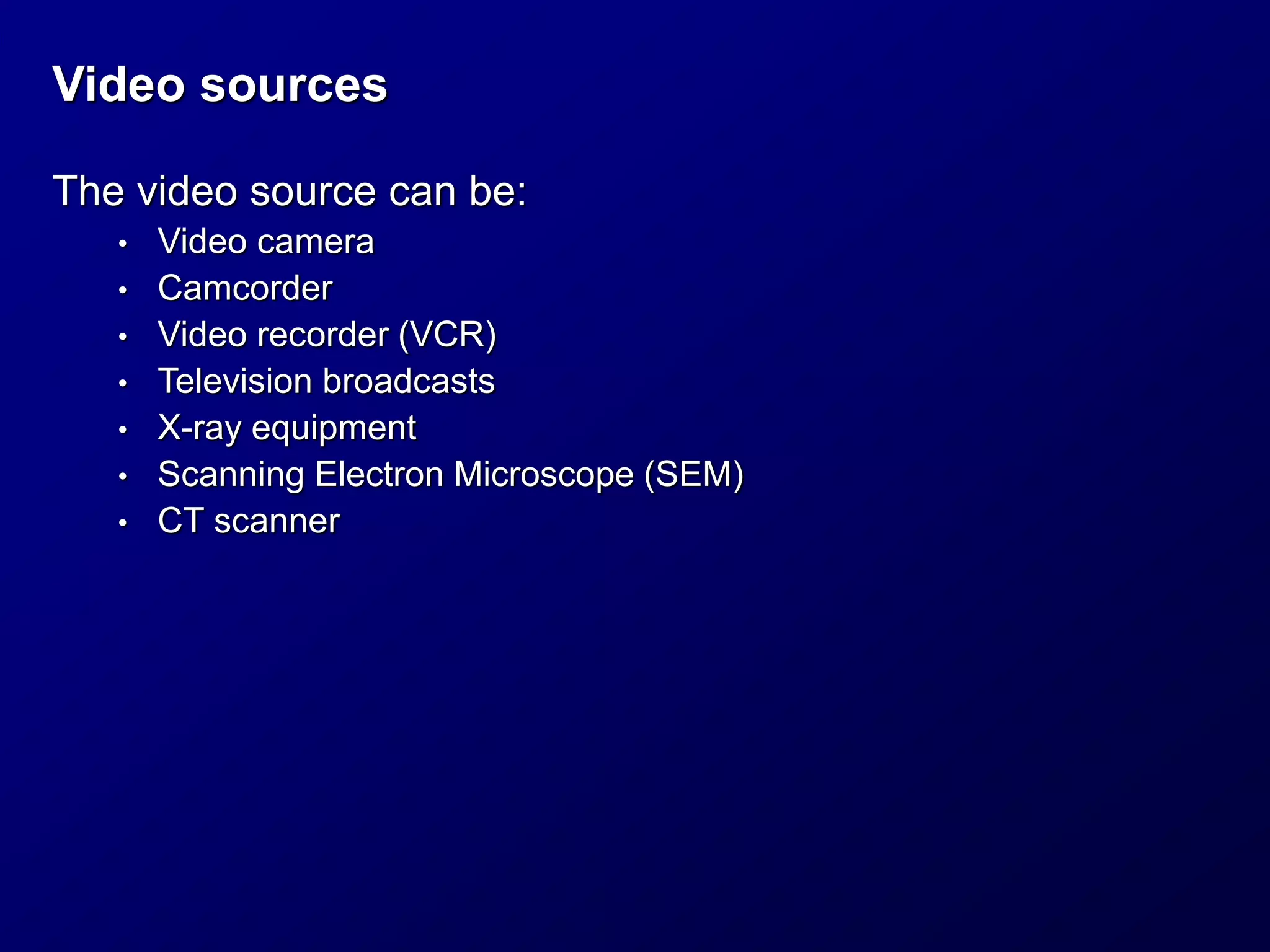 Video sources
The video source can be:
• Video camera
• Camcorder
• Video recorder (VCR)
• Television broadcasts
• X-ray equipment
• Scanning Electron Microscope (SEM)
• CT scanner
 