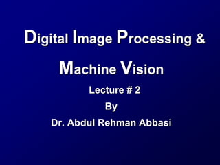 Digital Image Processing &
Machine Vision
Lecture # 2
By
Dr. Abdul Rehman Abbasi
 