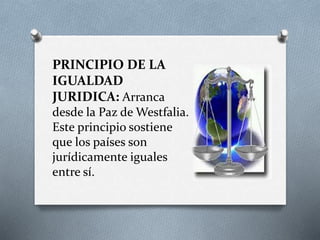 PRINCIPIO DE LA
IGUALDAD
JURIDICA: Arranca
desde la Paz de Westfalia.
Este principio sostiene
que los países son
jurídicamente iguales
entre sí.