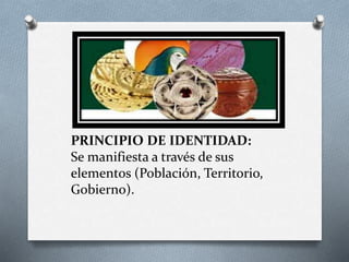 PRINCIPIO DE IDENTIDAD:
Se manifiesta a través de sus
elementos (Población, Territorio,
Gobierno).