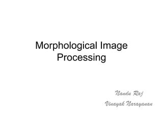 Morphological Image
    Processing


                  Nandu Raj
              Vinayak Narayanan
 