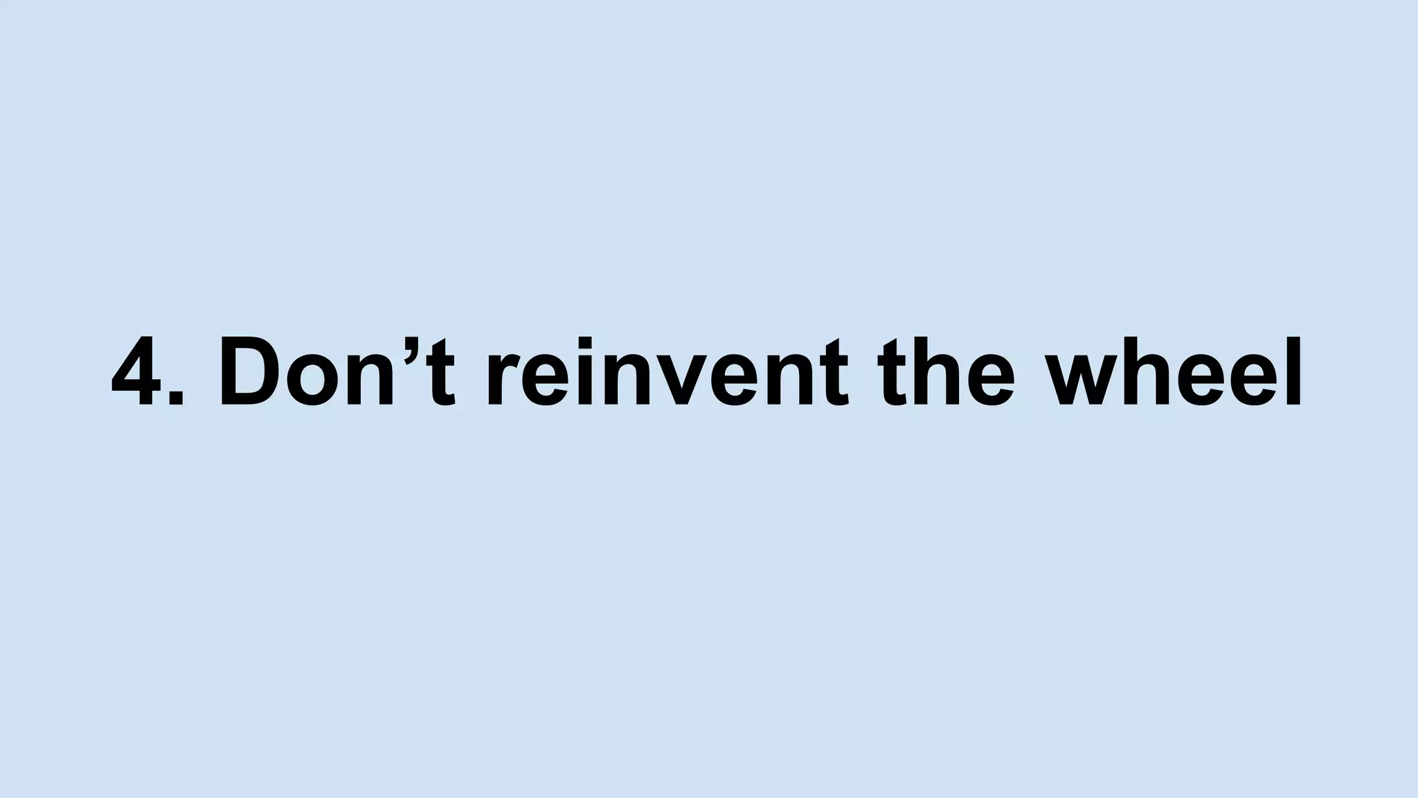 4. Don’t reinvent the wheel
 