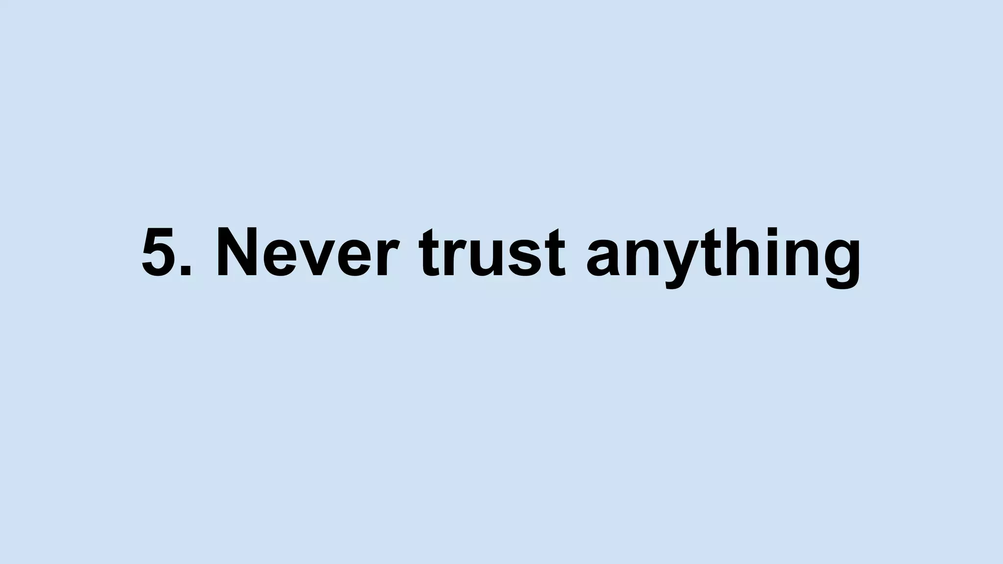 5. Never trust anything
 
