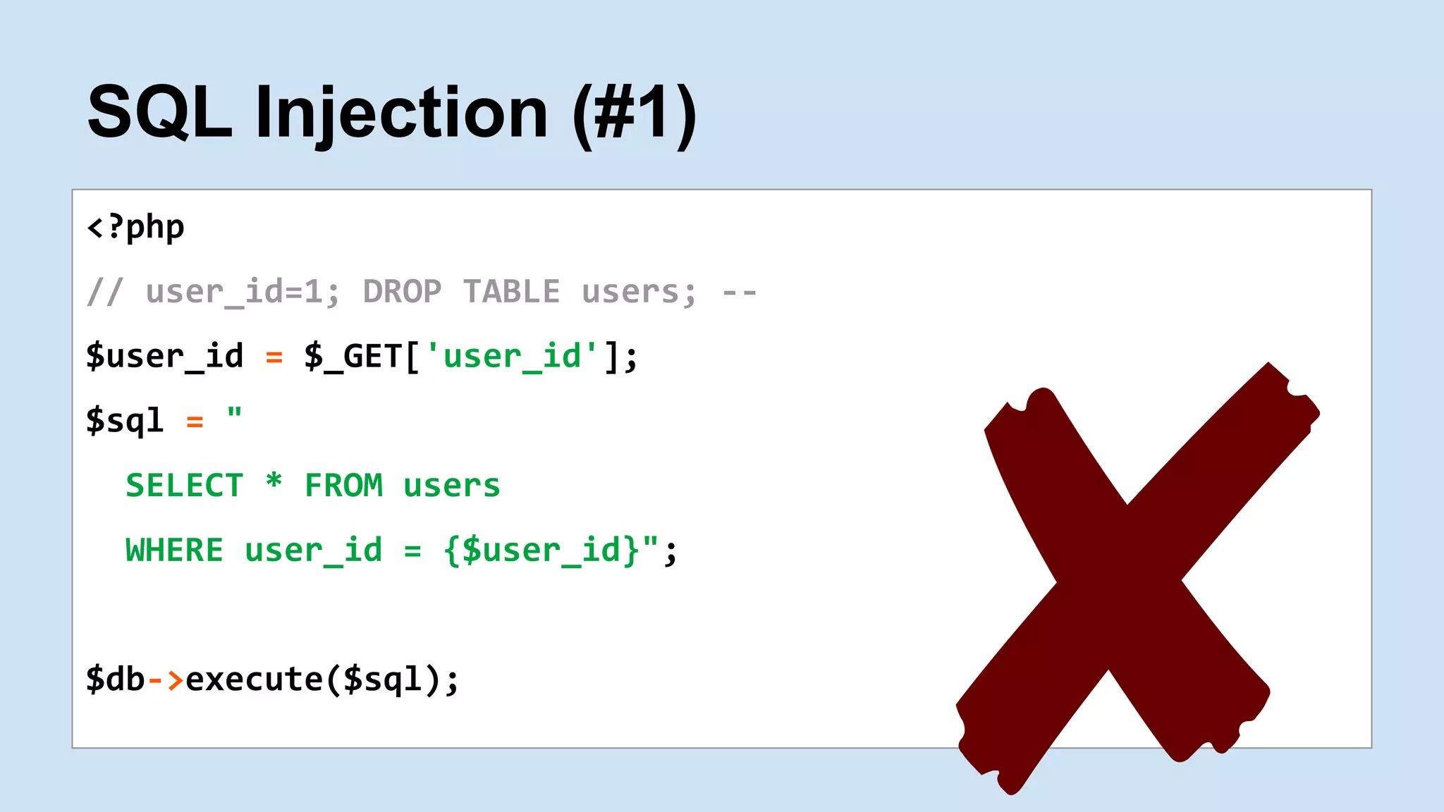 SQL Injection (#1)
<?php
// user_id=1; DROP TABLE users; --
$user_id = $_GET['user_id'];
$sql = "
SELECT * FROM users
WHERE user_id = {$user_id}";
$db->execute($sql);
✘
 