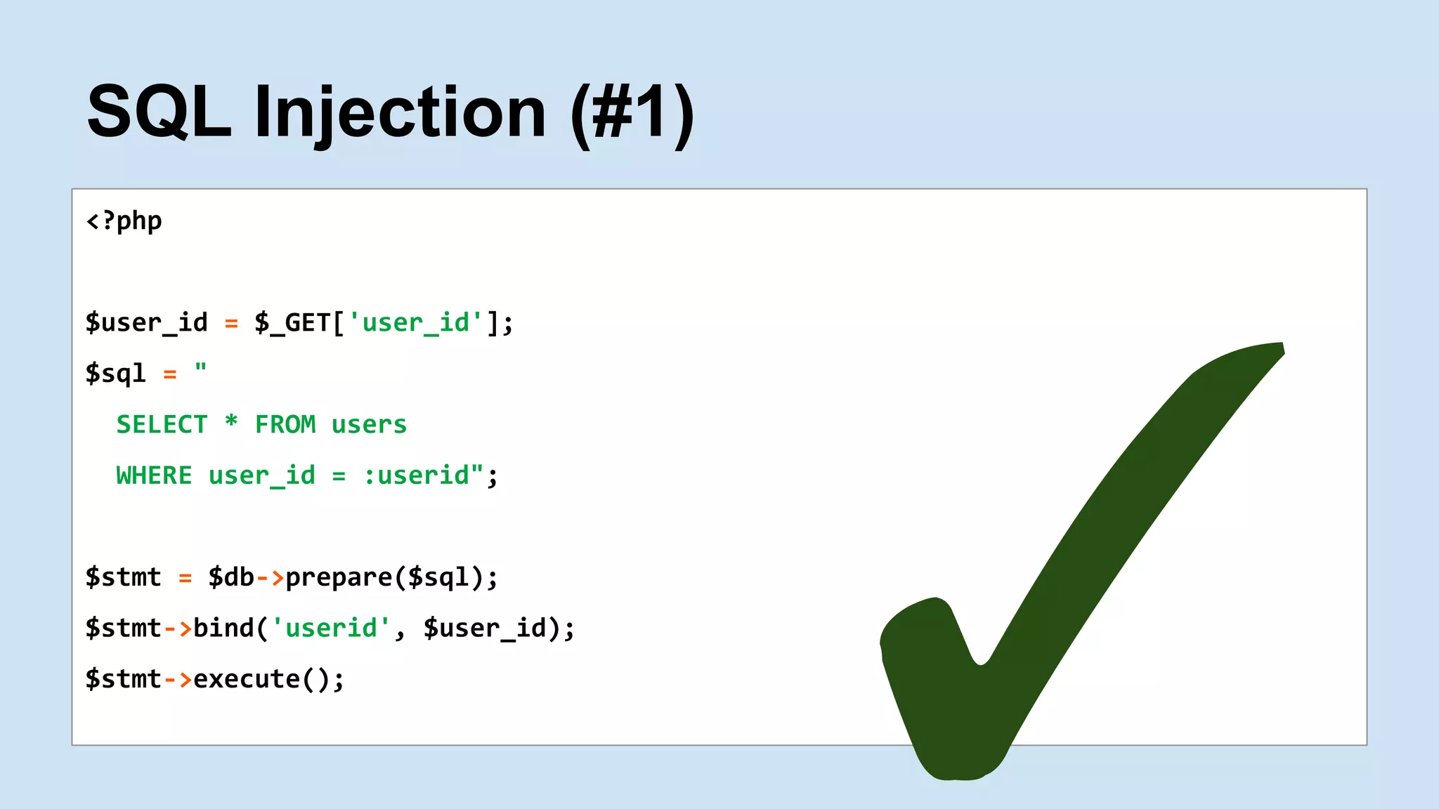SQL Injection (#1)
<?php
$user_id = $_GET['user_id'];
$sql = "
SELECT * FROM users
WHERE user_id = :userid";
$stmt = $db->prepare($sql);
$stmt->bind('userid', $user_id);
$stmt->execute();
✓
 