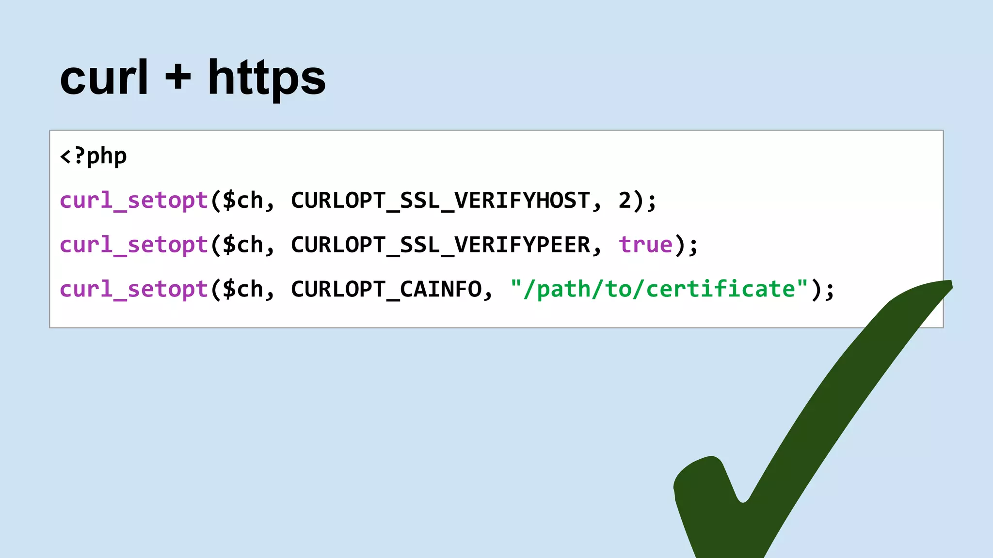 curl + https
<?php
curl_setopt($ch, CURLOPT_SSL_VERIFYHOST, 2);
curl_setopt($ch, CURLOPT_SSL_VERIFYPEER, true);
curl_setopt($ch, CURLOPT_CAINFO, "/path/to/certificate");
 