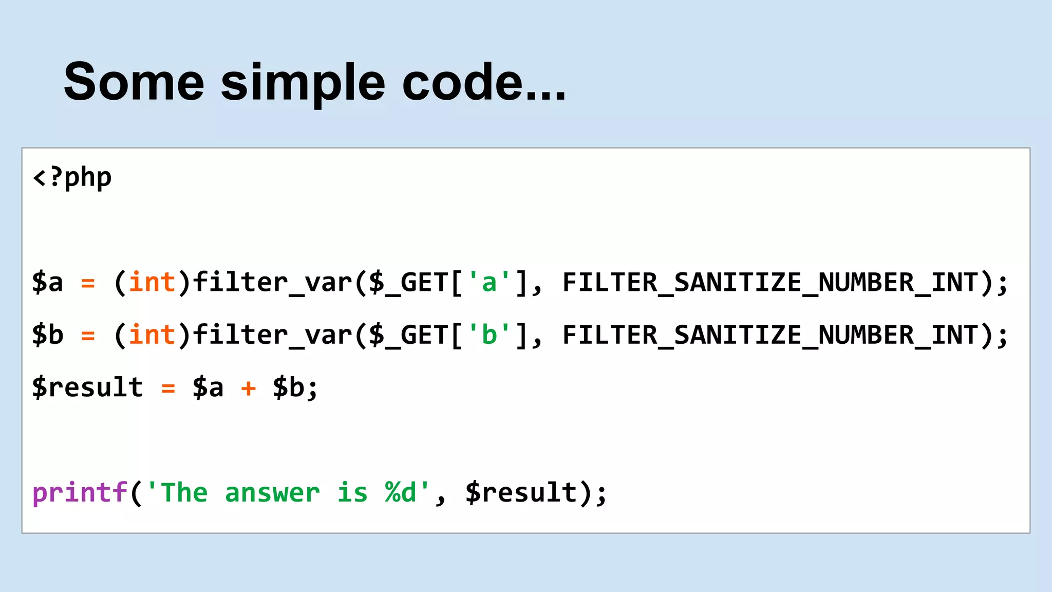 Some simple code...
<?php
$a = (int)filter_var($_GET['a'], FILTER_SANITIZE_NUMBER_INT);
$b = (int)filter_var($_GET['b'], FILTER_SANITIZE_NUMBER_INT);
$result = $a + $b;
printf('The answer is %d', $result);
 