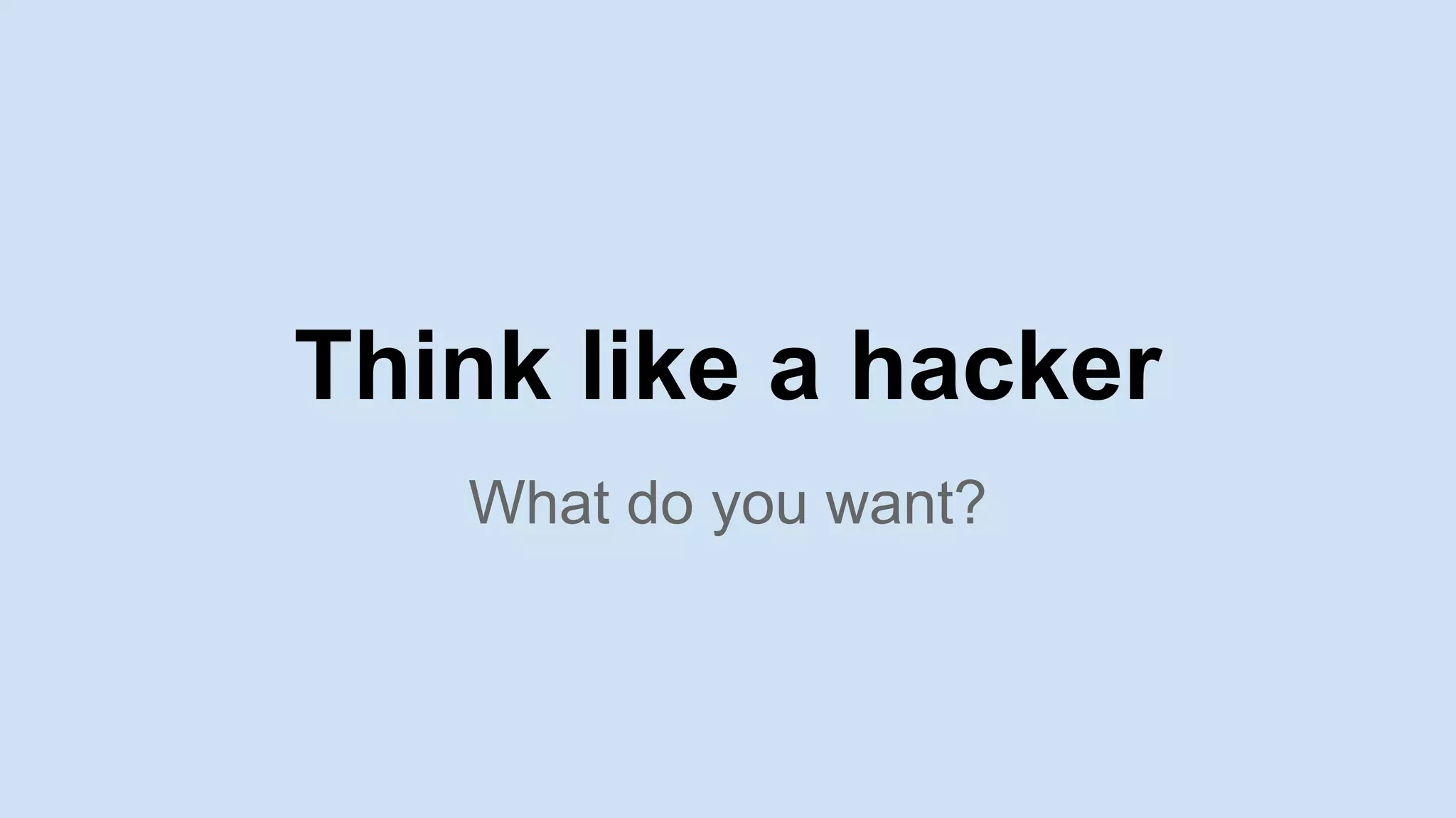 What do you want?
Think like a hacker
 