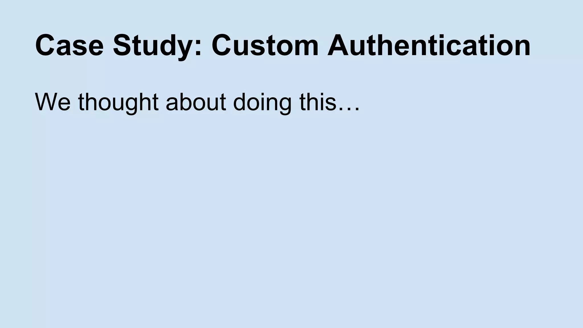 Case Study: Custom Authentication
We thought about doing this…
 