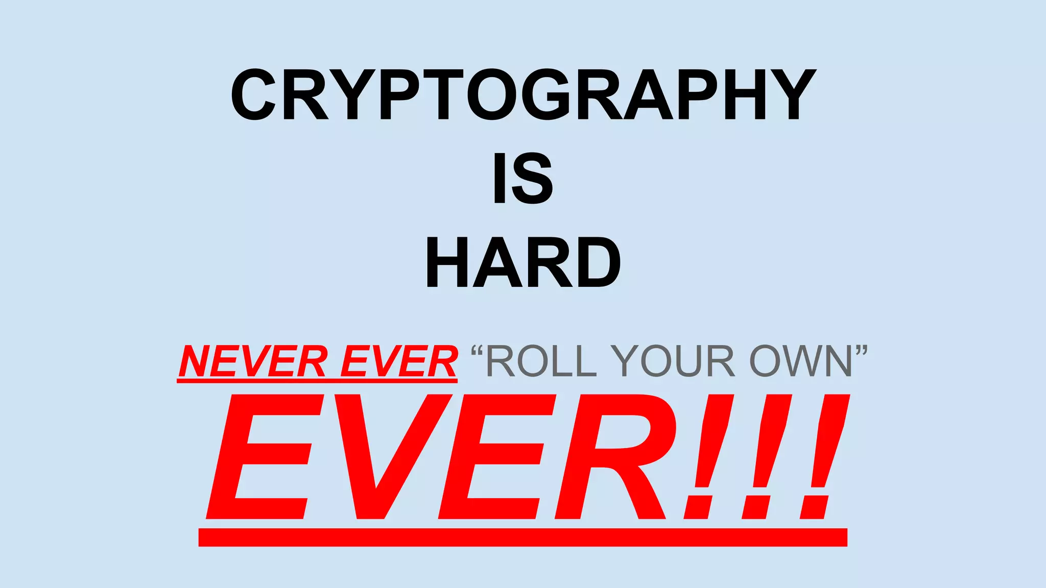 CRYPTOGRAPHY
IS
HARD
NEVER EVER “ROLL YOUR OWN”
EVER!!!
 