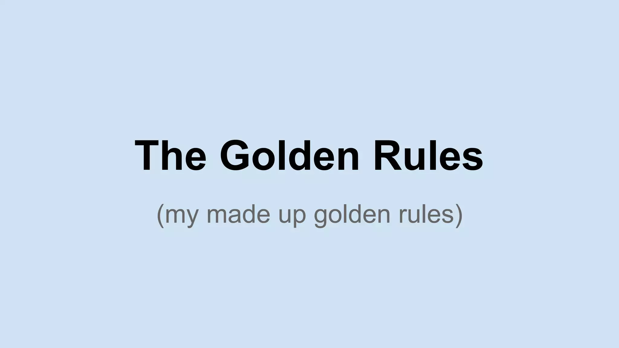 The Golden Rules
(my made up golden rules)
 