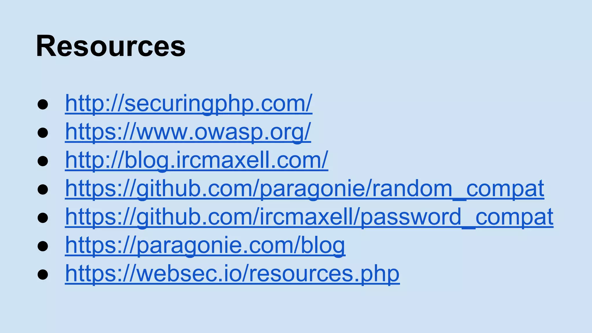 Resources
● http://securingphp.com/
● https://www.owasp.org/
● http://blog.ircmaxell.com/
● https://github.com/paragonie/random_compat
● https://github.com/ircmaxell/password_compat
● https://paragonie.com/blog
● https://websec.io/resources.php
 
