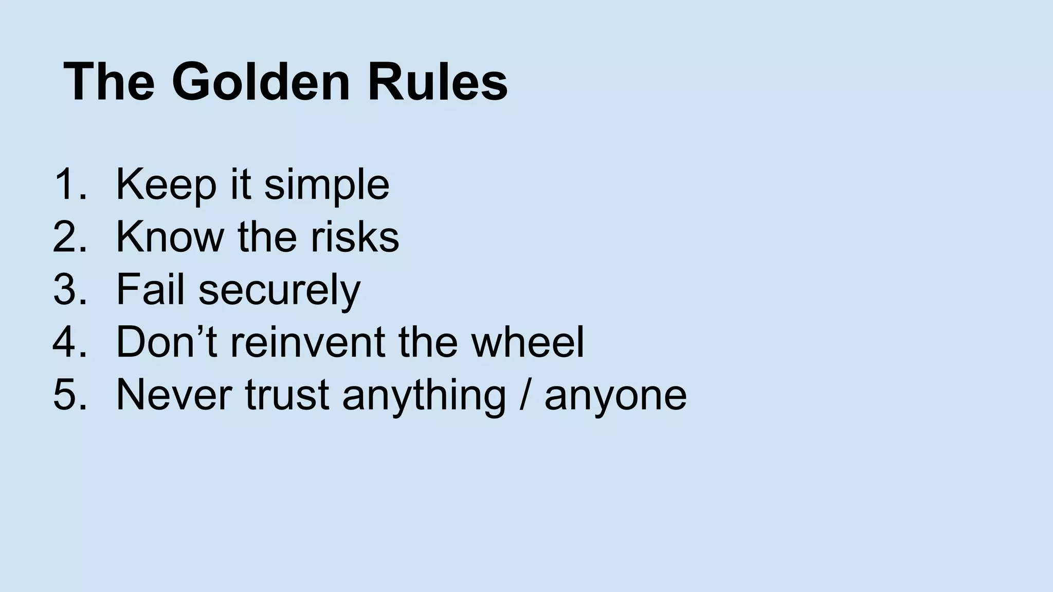 The Golden Rules
1. Keep it simple
2. Know the risks
3. Fail securely
4. Don’t reinvent the wheel
5. Never trust anything / anyone
 