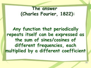 11
The answer
(Charles Fourier, 1822):
Any function that periodically
repeats itself can be expressed as
the sum of sines/cosines of
different frequencies, each
multiplied by a different coefficient
 