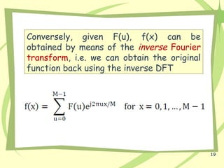 19
Conversely, given F(u), f(x) can be
obtained by means of the inverse Fourier
transform, i.e. we can obtain the original
function back using the inverse DFT
 