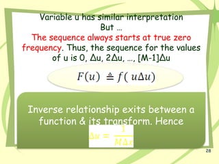 28
Variable u has similar interpretation
But …
The sequence always starts at true zero
frequency. Thus, the sequence for the values
of u is 0, ∆u, 2∆u, …, [M-1]∆u
Inverse relationship exits between a
function & its transform. Hence
 