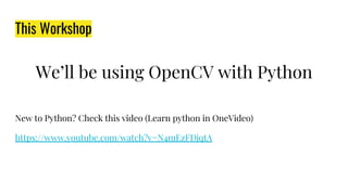 This Workshop
We’ll be using OpenCV with Python
New to Python? Check this video (Learn python in OneVideo)
https://www.youtube.com/watch?v=N4mEzFDjqtA
 