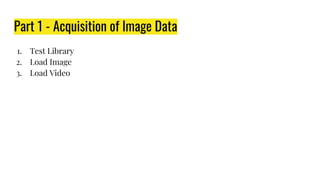 Part 1 - Acquisition of Image Data
1. Test Library
2. Load Image
3. Load Video
 