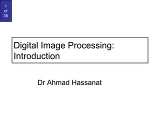 1
of
36

Digital Image Processing:
Introduction
Dr Ahmad Hassanat

 