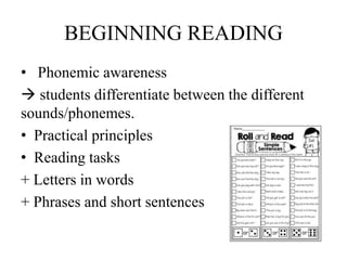 BEGINNING READING
• Phonemic awareness
 students differentiate between the different
sounds/phonemes.
• Practical principles
• Reading tasks
+ Letters in words
+ Phrases and short sentences
 