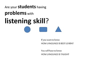 Are your students having
problemswith
listening skill?
If you want to know
HOW LANGUAGE IS BEST LEARNT
You will have to know
HOW LANGUAGE IS TAUGHT
 