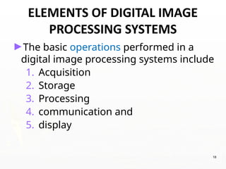 ELEMENTS OF DIGITAL IMAGE
PROCESSING SYSTEMS
►The basic operations performed in a
digital image processing systems include
1. Acquisition
2. Storage
3. Processing
4. communication and
5. display
18
 