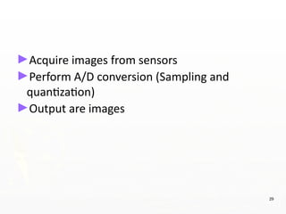 ►Acquire images from sensors
►Perform A/D conversion (Sampling and
quantization)
►Output are images
29
 