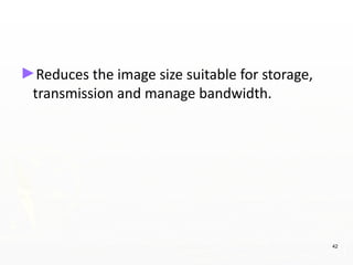 ►Reduces the image size suitable for storage,
transmission and manage bandwidth.
42
 