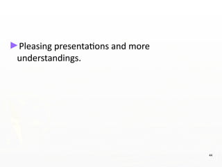 ►Pleasing presentations and more
understandings.
44
 