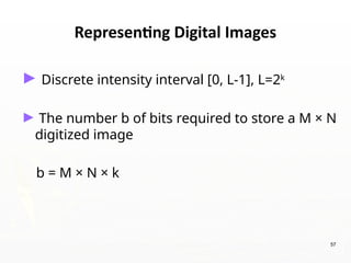 57
Representing Digital Images
► Discrete intensity interval [0, L-1], L=2k
► The number b of bits required to store a M × N
digitized image
b = M × N × k
 