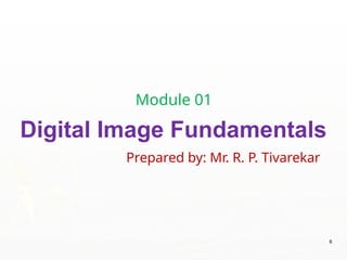 Prepared by: Mr. R. P. Tivarekar
6
Module 01
Digital Image Fundamentals
 