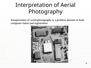 Interpretation of aerial photography is a problem domain in both
computer vision and registration.
Interpretation of Aerial
Photography
96
 