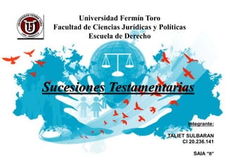 Sucesiones Testamentarias
Universidad Fermín Toro
Facultad de Ciencias Jurídicas y Políticas
Escuela de Derecho
Integrante:
TALIET SULBARAN
CI 20.236.141
SAIA “B”
 