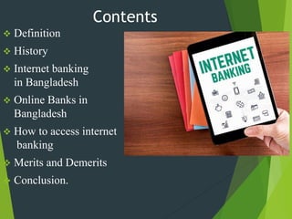 Contents
 Definition
 History
 Internet banking
in Bangladesh
 Online Banks in
Bangladesh
 How to access internet
banking
 Merits and Demerits
 Conclusion.
 