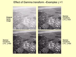 Effect of Gamma transform –Examples γ >1

Original
Aerial
image

Gamma
transform,
c =1, γ =4.0

Gamma
transform,
c =1, γ =3.0

Gamma
transform,
c =1, γ =5.0

 