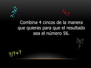 Combina 4 cincos de la manera
que quieras para que el resultado
       sea el número 56.
 