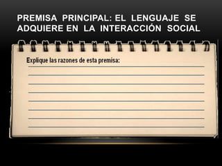 PREMISA PRINCIPAL: EL LENGUAJE SE
ADQUIERE EN LA INTERACCIÓN SOCIAL
 
