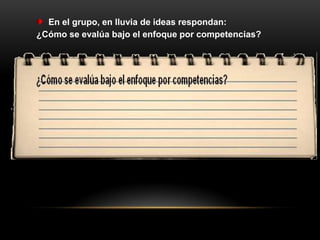 En el grupo, en lluvia de ideas respondan:
¿Cómo se evalúa bajo el enfoque por competencias?
 