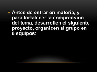 • Antes de entrar en materia, y
  para fortalecer la comprensión
  del tema, desarrollen el siguiente
  proyecto, organicen al grupo en
  8 equipos:
 