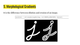 5. Morphological Gradients
It is the difference between dilation and erosion of an image.
 